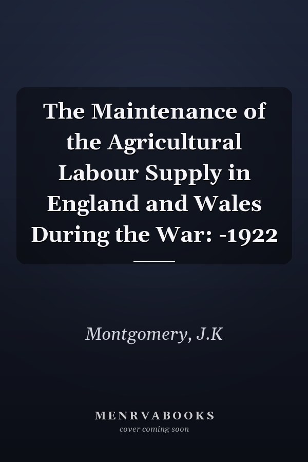 The Maintenance of the Agricultural Labour Supply in England and Wales During the War: -1922