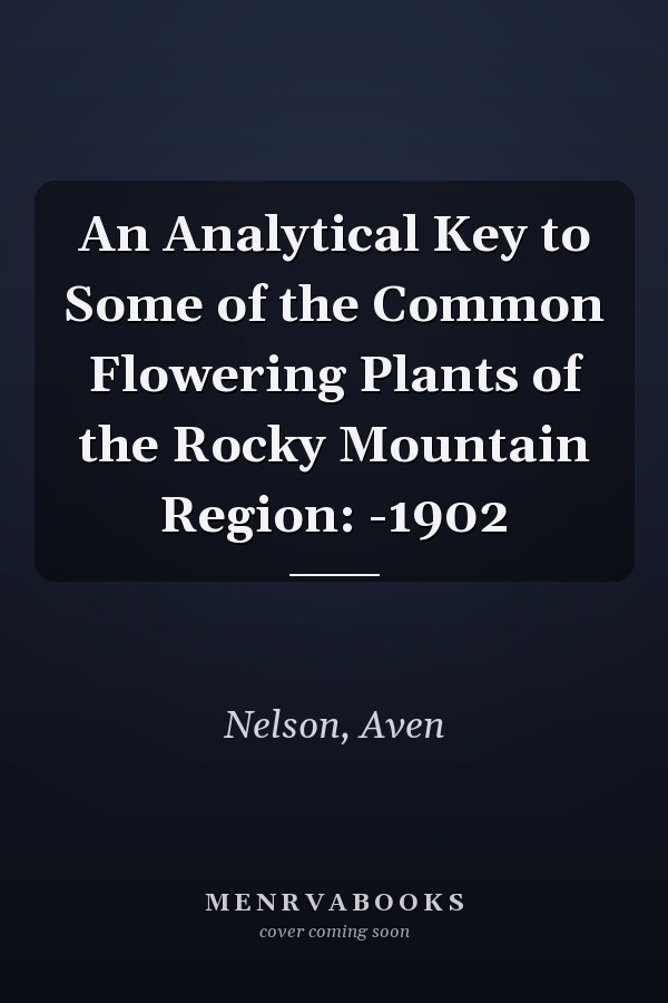 An Analytical Key to Some of the Common Flowering Plants of the Rocky Mountain Region: -1902
