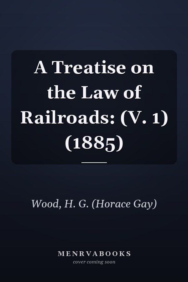 A Treatise on the Law of Railroads: (V. 1) (1885)