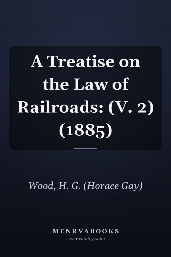 A Treatise on the Law of Railroads: (V. 2) (1885)