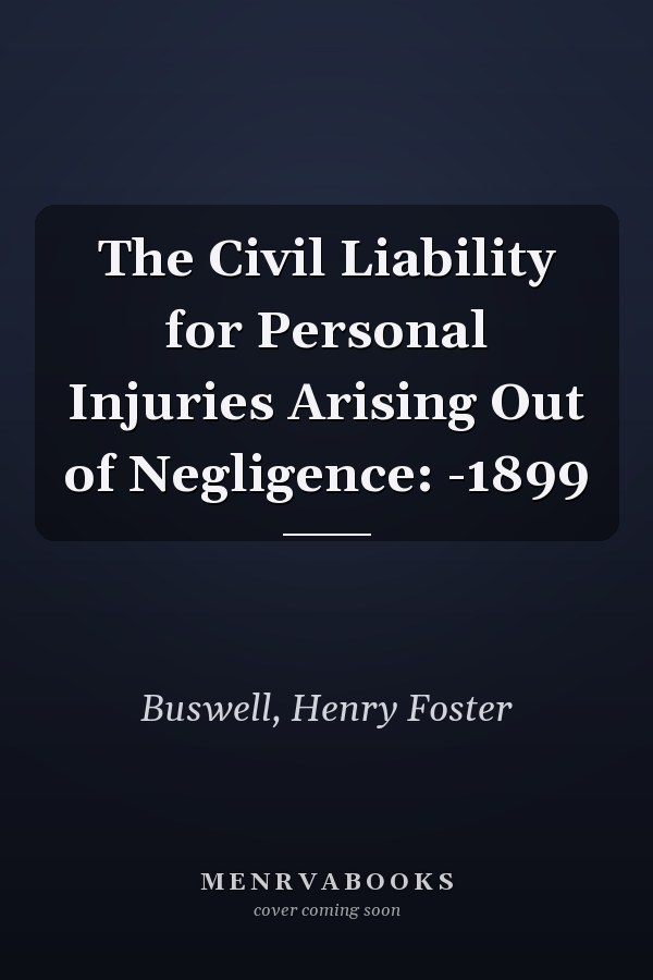 The Civil Liability for Personal Injuries Arising Out of Negligence: -1899