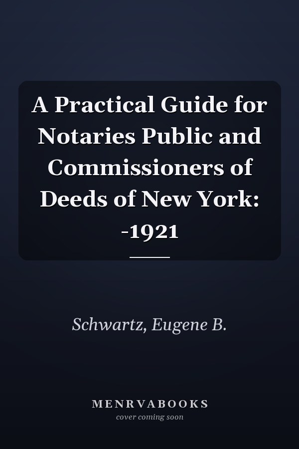 A Practical Guide for Notaries Public and Commissioners of Deeds of New York: -1921