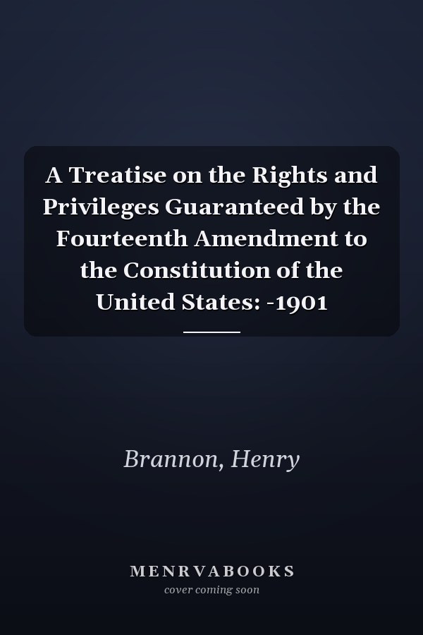 A Treatise on the Rights and Privileges Guaranteed by the Fourteenth Amendment to the Constitution of the United States: -1901