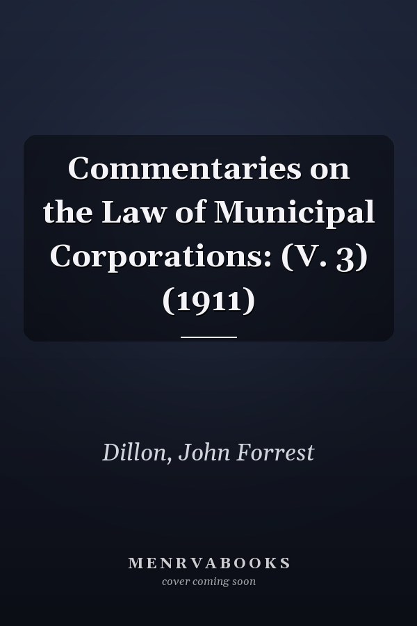 Commentaries on the Law of Municipal Corporations: (V. 3) (1911)