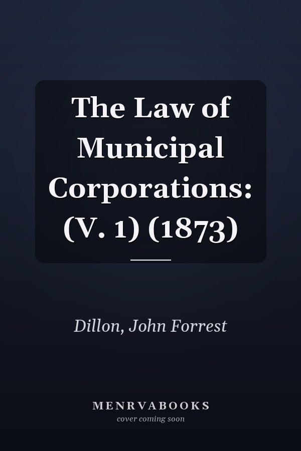 The Law of Municipal Corporations: (V. 1) (1873)