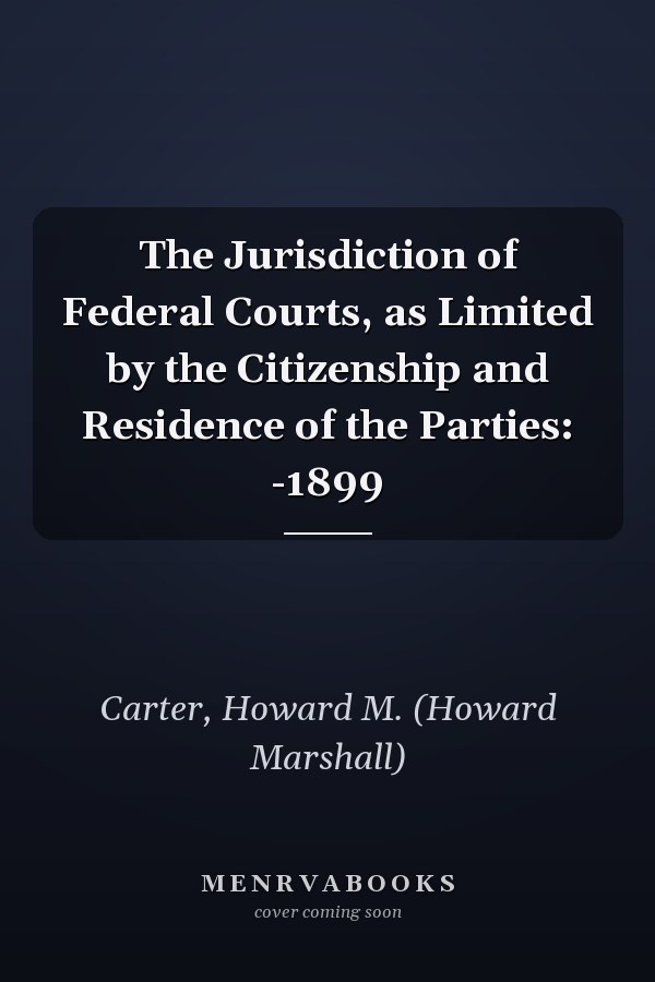 The Jurisdiction of Federal Courts, as Limited by the Citizenship and Residence of the Parties: -1899