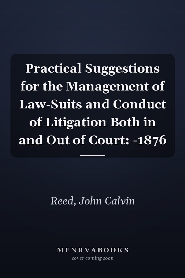Practical Suggestions for the Management of Law-Suits and Conduct of Litigation Both in and Out of Court: -1876
