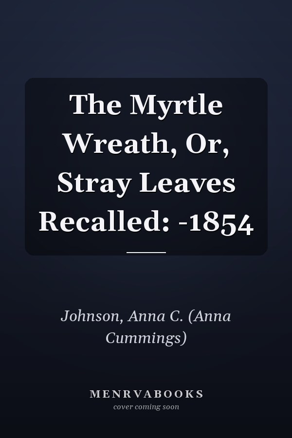 The Myrtle Wreath, Or, Stray Leaves Recalled: -1854