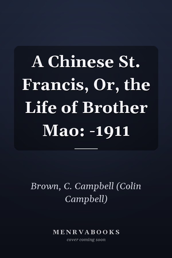 A Chinese St. Francis, Or, the Life of Brother Mao: -1911