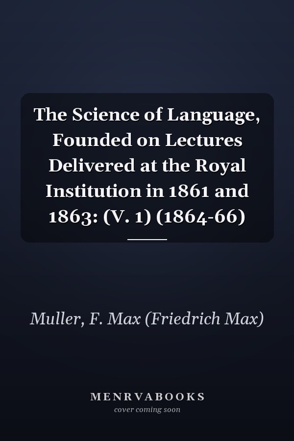 The Science of Language, Founded on Lectures Delivered at the Royal Institution in 1861 and 1863: (V. 1) (1864-66)