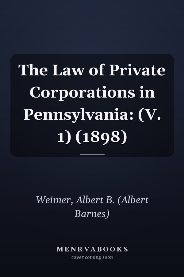 The Law of Private Corporations in Pennsylvania: (V. 1) (1898)