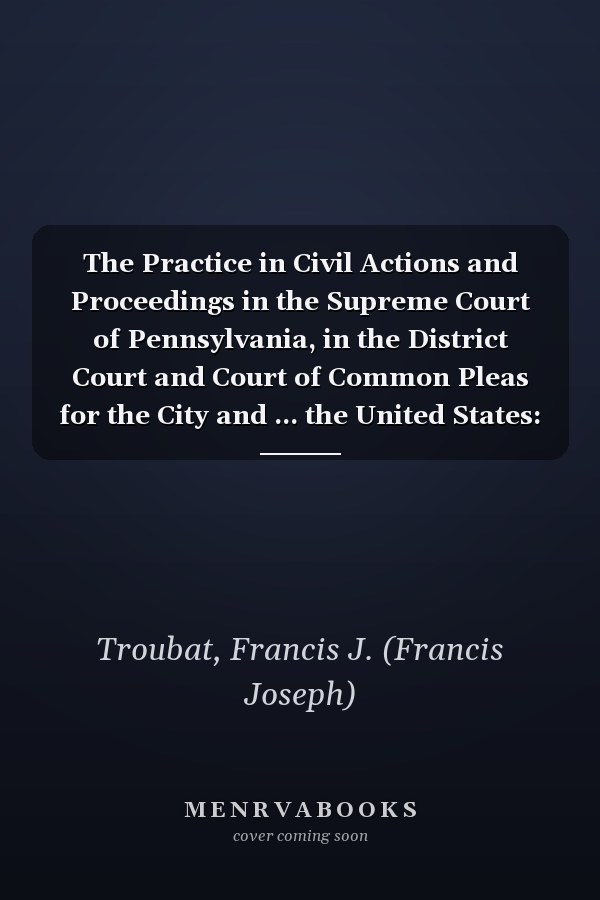 The Practice in Civil Actions and Proceedings in the Supreme Court of Pennsylvania, in the District Court and Court of Common Pleas for the City and ... the United States: (V. 1 Pt. 2) (1867-1868)