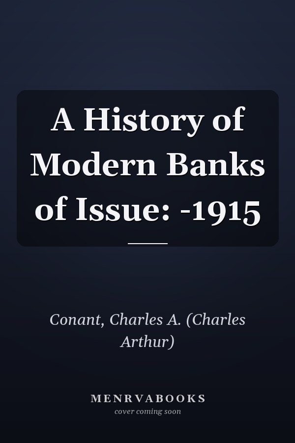 A History of Modern Banks of Issue: -1915