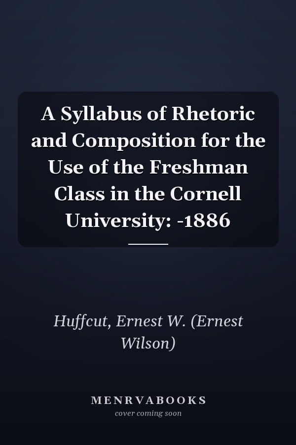 A Syllabus of Rhetoric and Composition for the Use of the Freshman Class in the Cornell University: -1886