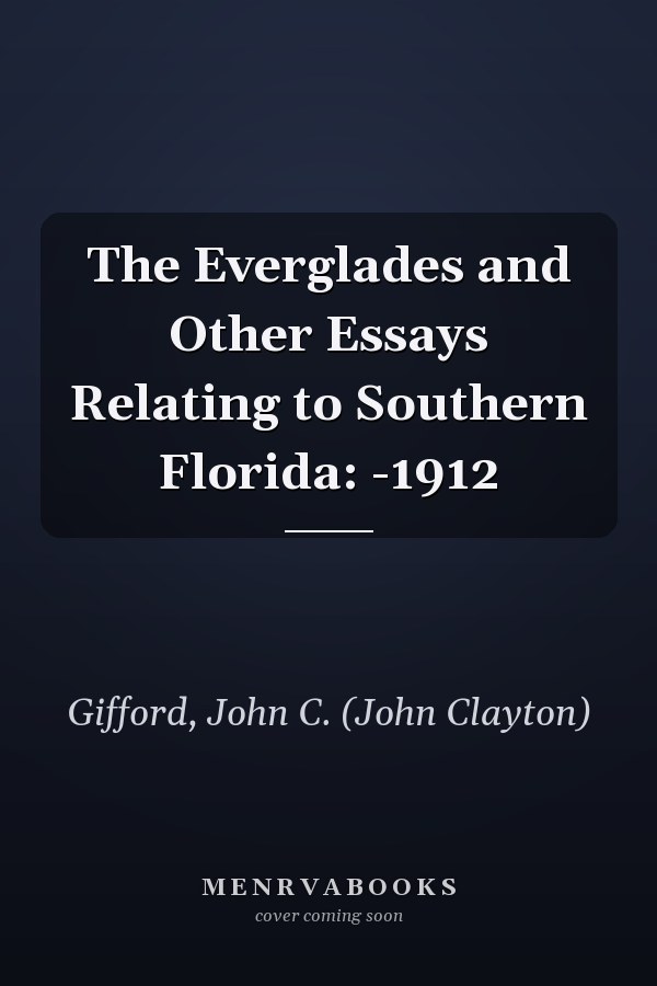 The Everglades and Other Essays Relating to Southern Florida: -1912