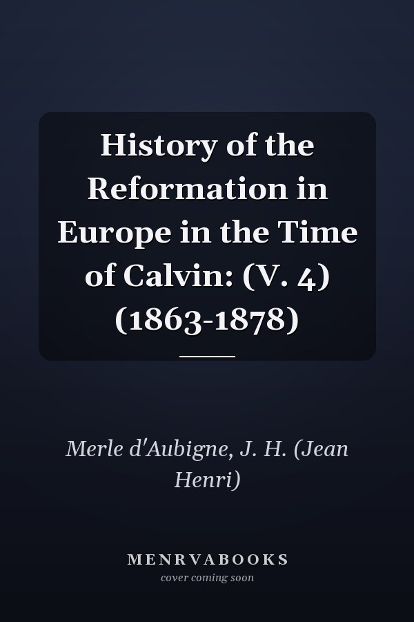 History of the Reformation in Europe in the Time of Calvin: (V. 4) (1863-1878)