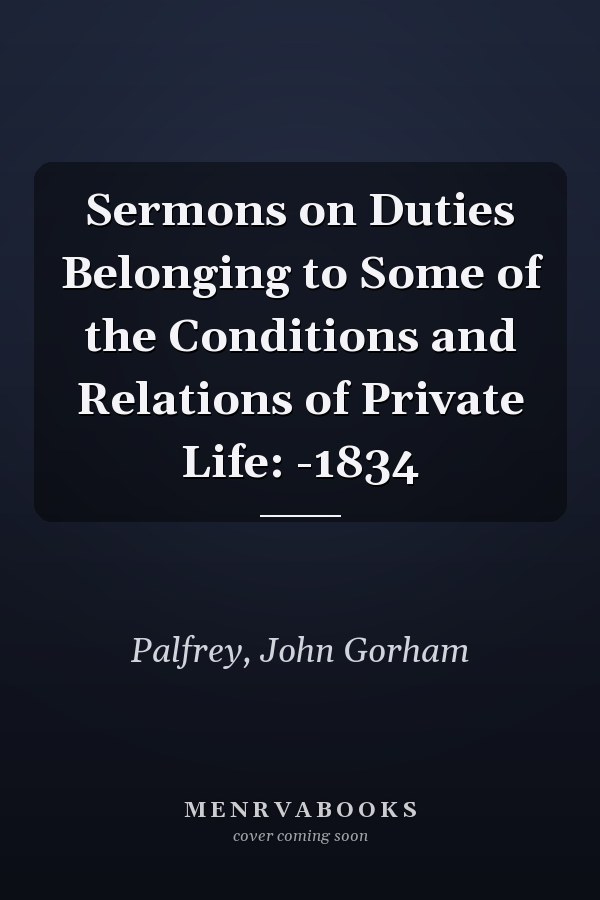 Sermons on Duties Belonging to Some of the Conditions and Relations of Private Life: -1834