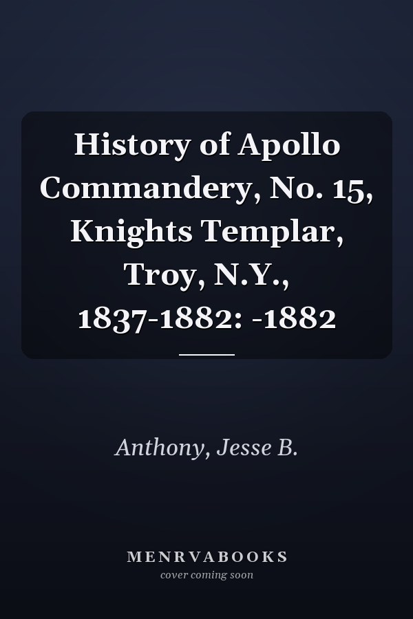History of Apollo Commandery, No. 15, Knights Templar, Troy, N.Y., 1837-1882: -1882