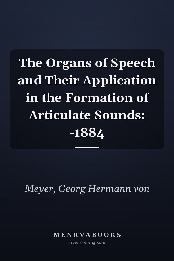 The Organs of Speech and Their Application in the Formation of Articulate Sounds: -1884