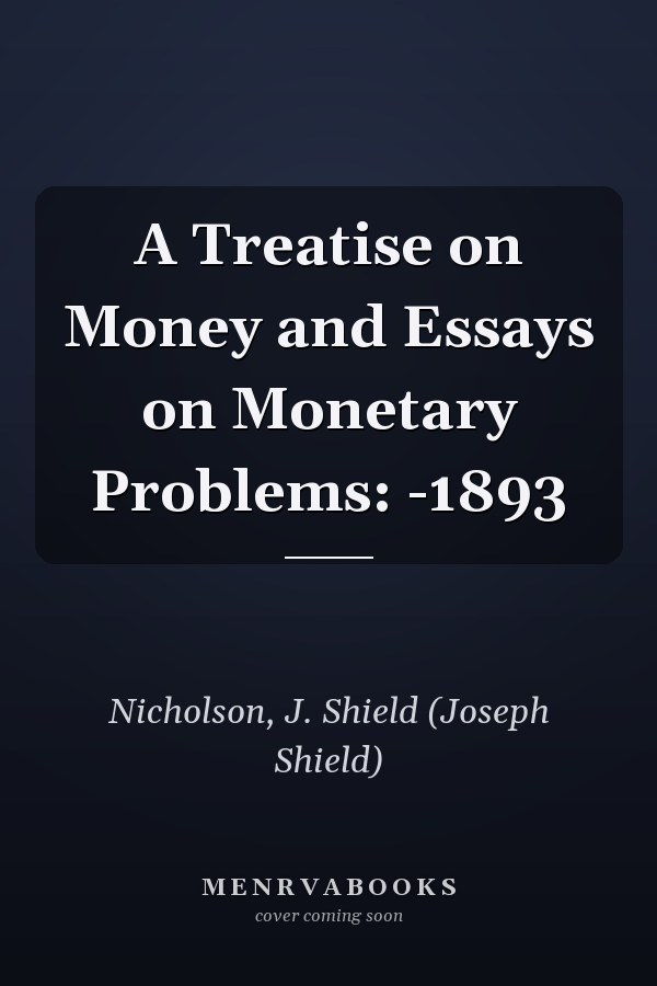 A Treatise on Money and Essays on Monetary Problems: -1893