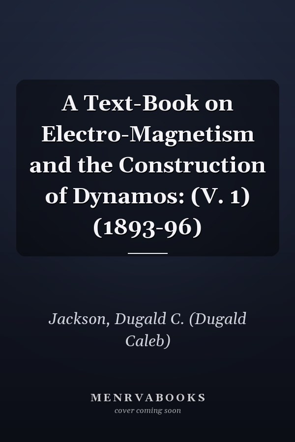 A Text-Book on Electro-Magnetism and the Construction of Dynamos: (V. 1) (1893-96)
