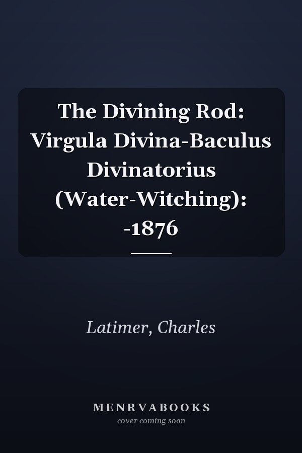 The Divining Rod: Virgula Divina-Baculus Divinatorius (Water-Witching): -1876