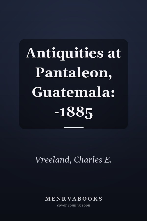 Antiquities at Pantaleon, Guatemala: -1885