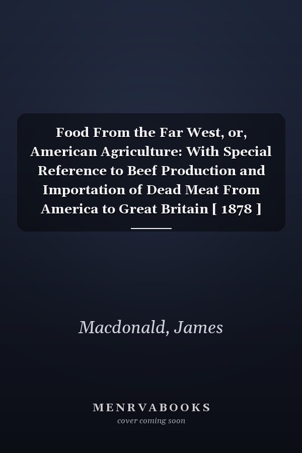 Food From the Far West, or, American Agriculture: With Special Reference to Beef Production and Importation of Dead Meat From America to Great Britain [ 1878 ]