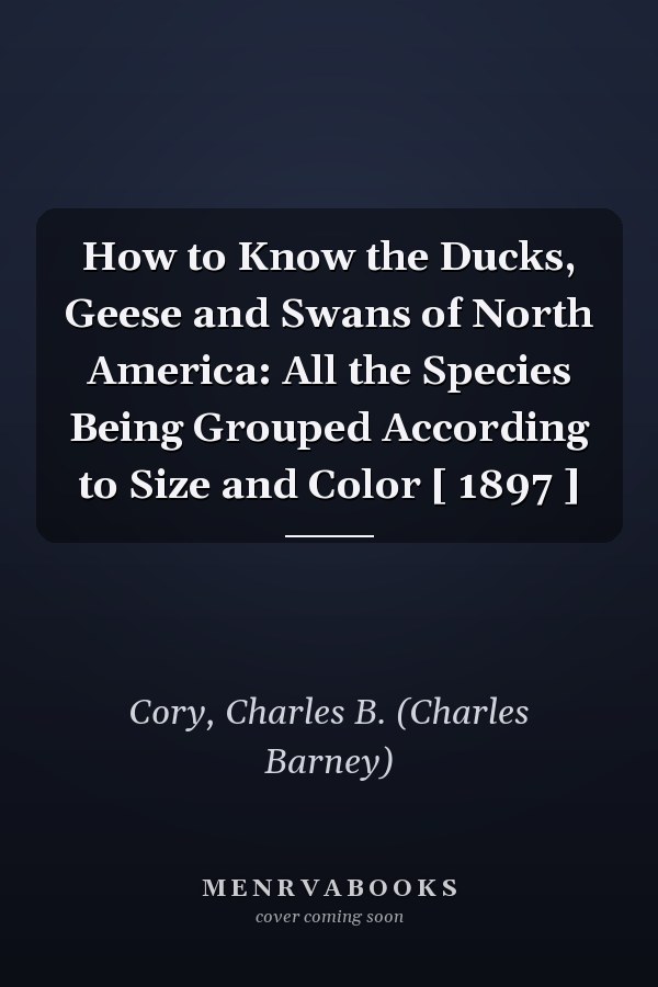 How to Know the Ducks, Geese and Swans of North America: All the Species Being Grouped According to Size and Color [ 1897 ]
