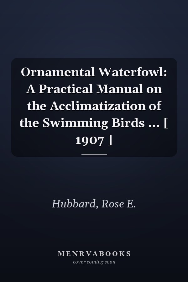 Ornamental Waterfowl: A Practical Manual on the Acclimatization of the Swimming Birds ... [ 1907 ]