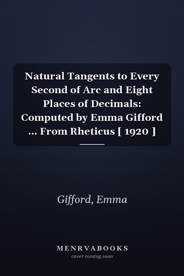 Natural Tangents to Every Second of Arc and Eight Places of Decimals: Computed by Emma Gifford ... From Rheticus [ 1920 ]