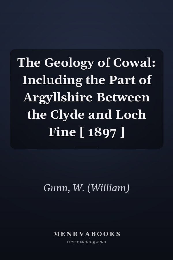 The Geology of Cowal: Including the Part of Argyllshire Between the Clyde and Loch Fine [ 1897 ]