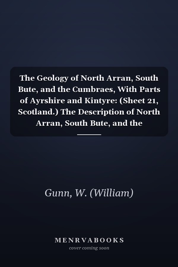 The Geology of North Arran, South Bute, and the Cumbraes, With Parts of Ayrshire and Kintyre: (Sheet 21, Scotland.) The Description of North Arran, South Bute, and the Cumbraes [ 1903 ]