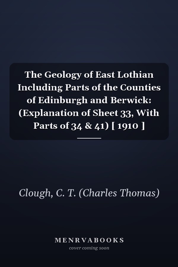 The Geology of East Lothian Including Parts of the Counties of Edinburgh and Berwick: (Explanation of Sheet 33, With Parts of 34 & 41) [ 1910 ]