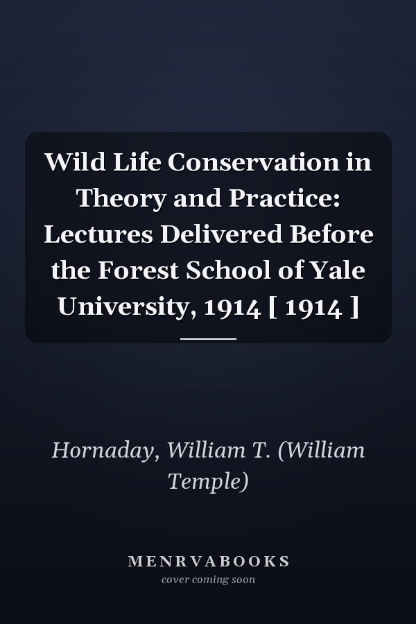 Wild Life Conservation in Theory and Practice: Lectures Delivered Before the Forest School of Yale University, 1914 [ 1914 ]