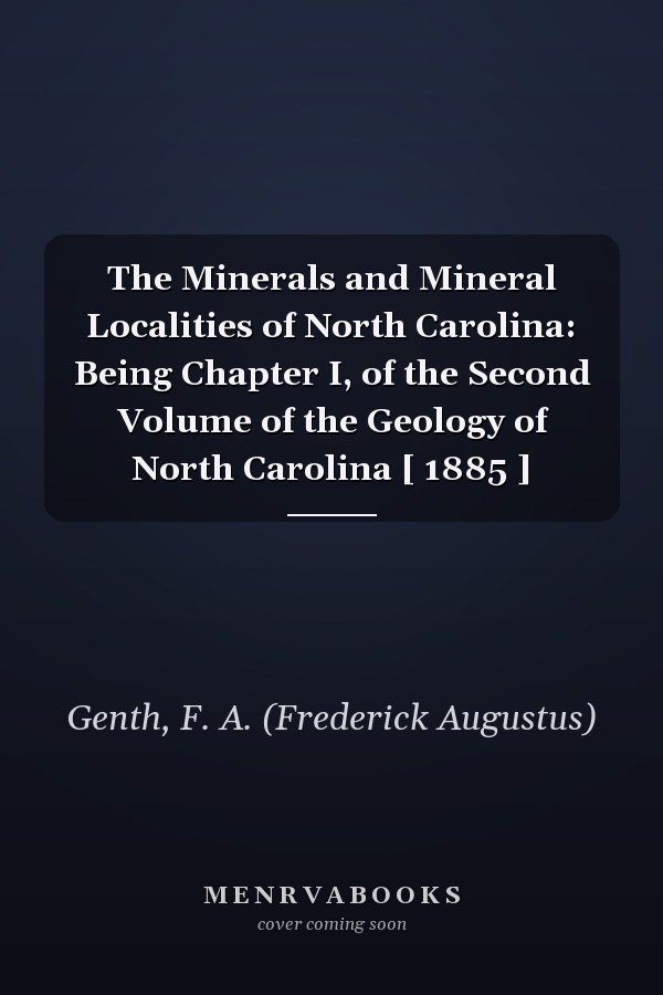 The Minerals and Mineral Localities of North Carolina: Being Chapter I, of the Second Volume of the Geology of North Carolina [ 1885 ]