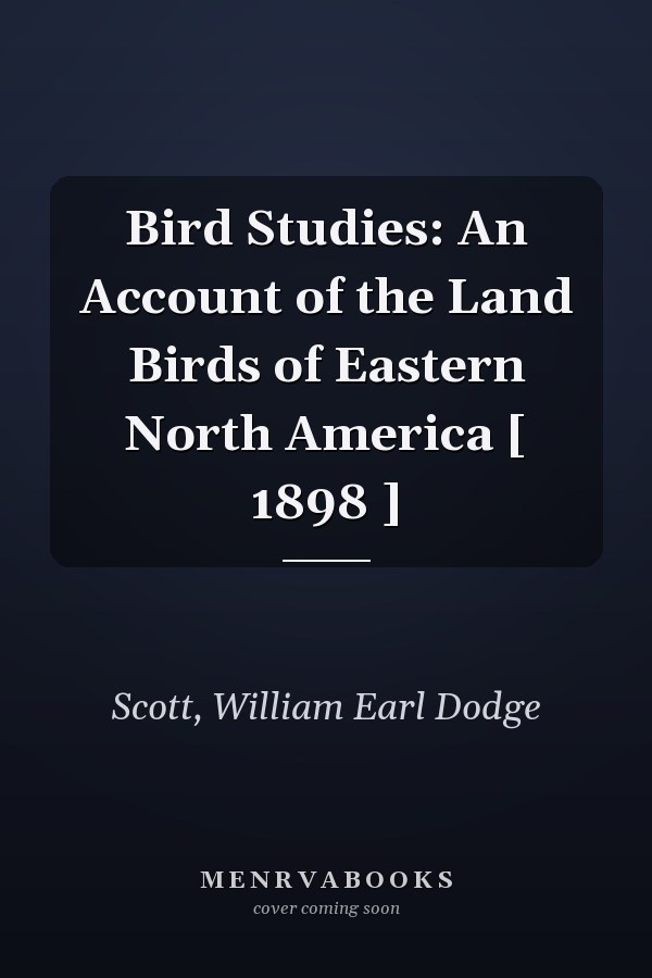 Bird Studies: An Account of the Land Birds of Eastern North America [ 1898 ]