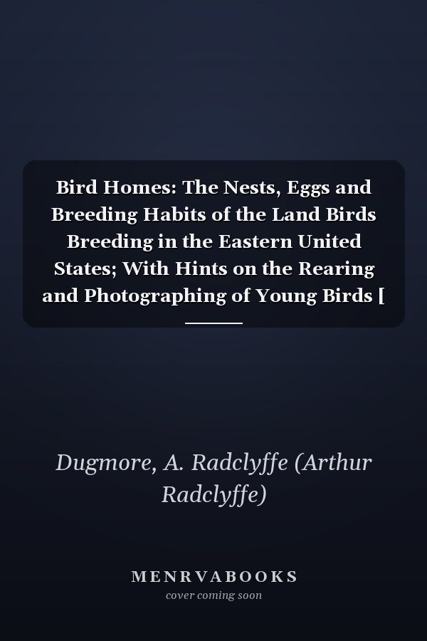 Bird Homes: The Nests, Eggs and Breeding Habits of the Land Birds Breeding in the Eastern United States; With Hints on the Rearing and Photographing of Young Birds [ 1900 ]