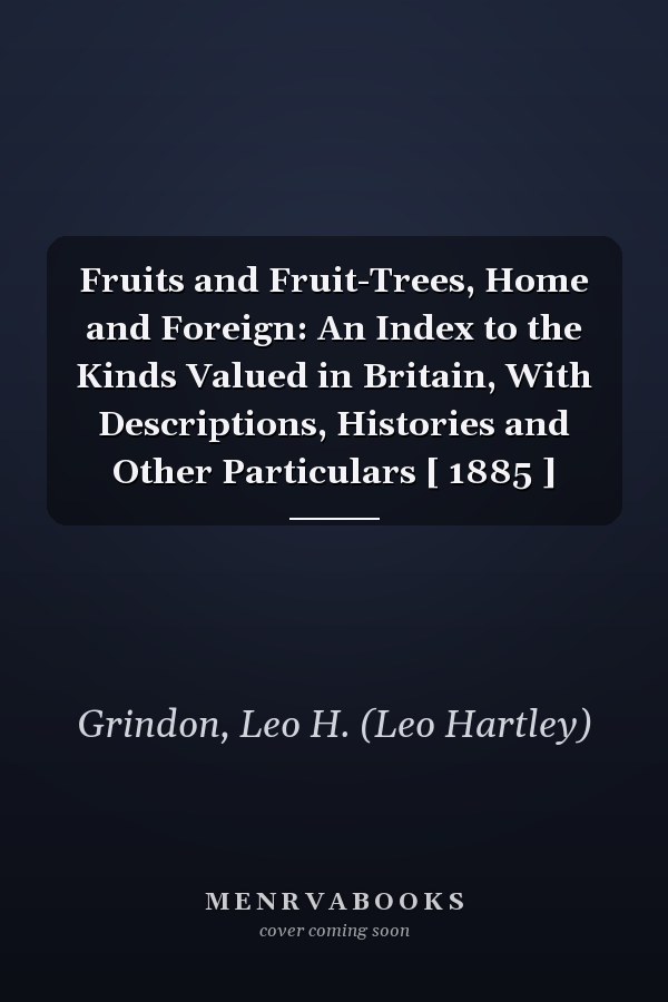 Fruits and Fruit-Trees, Home and Foreign: An Index to the Kinds Valued in Britain, With Descriptions, Histories and Other Particulars [ 1885 ]