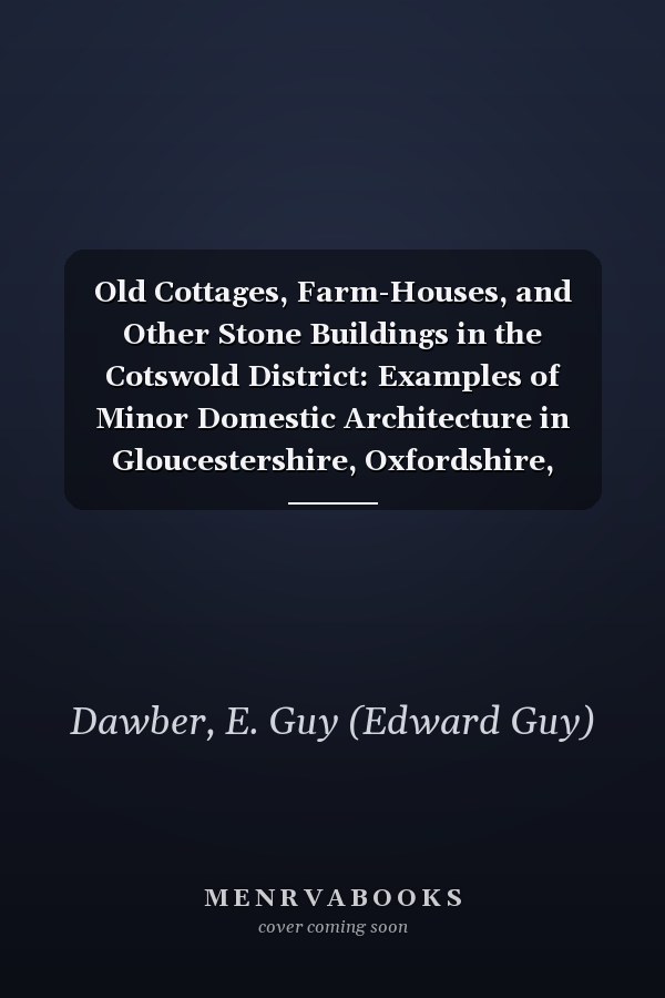 Old Cottages, Farm-Houses, and Other Stone Buildings in the Cotswold District: Examples of Minor Domestic Architecture in Gloucestershire, Oxfordshire, Northants, Worcestershire, &C [ 1905 ]