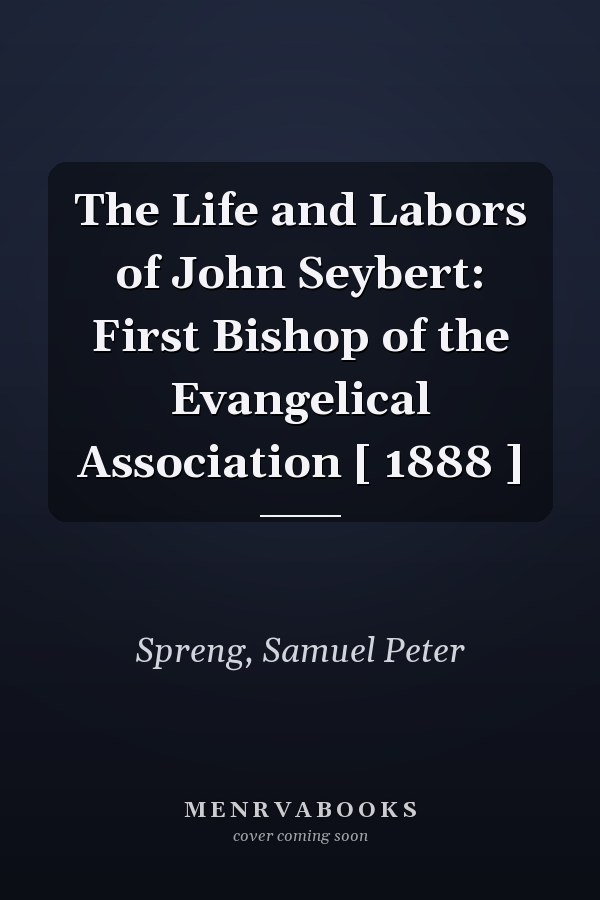 The Life and Labors of John Seybert: First Bishop of the Evangelical Association [ 1888 ]