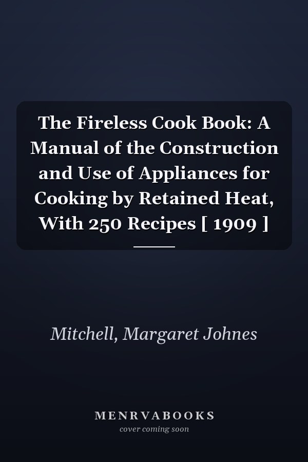 The Fireless Cook Book: A Manual of the Construction and Use of Appliances for Cooking by Retained Heat, With 250 Recipes [ 1909 ]