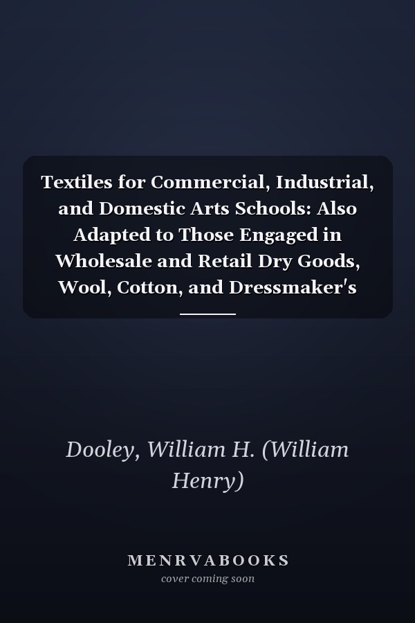 Textiles for Commercial, Industrial, and Domestic Arts Schools: Also Adapted to Those Engaged in Wholesale and Retail Dry Goods, Wool, Cotton, and Dressmaker's Trades [ 1914 ]
