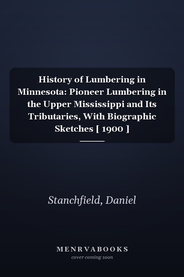 History of Lumbering in Minnesota: Pioneer Lumbering in the Upper Mississippi and Its Tributaries, With Biographic Sketches [ 1900 ]