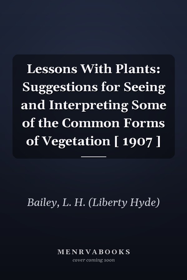 Lessons With Plants: Suggestions for Seeing and Interpreting Some of the Common Forms of Vegetation [ 1907 ]