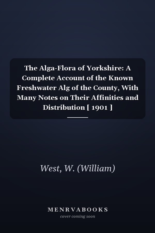 The Alga-Flora of Yorkshire: A Complete Account of the Known Freshwater Alg of the County, With Many Notes on Their Affinities and Distribution [ 1901 ]