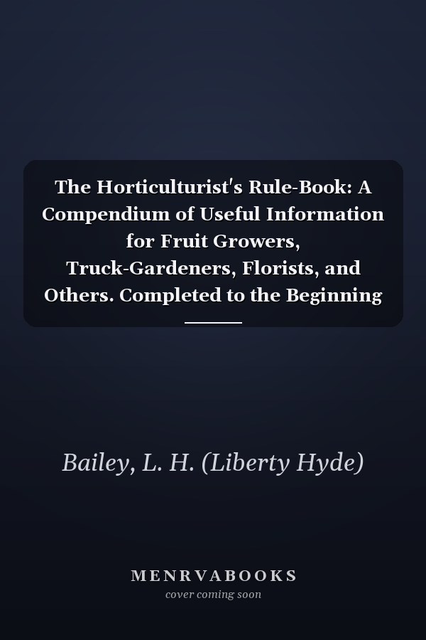 The Horticulturist's Rule-Book: A Compendium of Useful Information for Fruit Growers, Truck-Gardeners, Florists, and Others. Completed to the Beginning of the Year 1892 [ 1892 ]