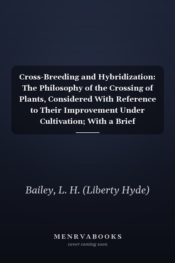 Cross-Breeding and Hybridization: The Philosophy of the Crossing of Plants, Considered With Reference to Their Improvement Under Cultivation; With a Brief Bibliography of the Subject [ 1892 ]