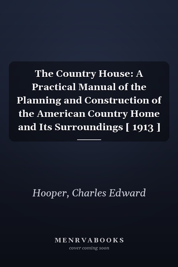 The Country House: A Practical Manual of the Planning and Construction of the American Country Home and Its Surroundings [ 1913 ]