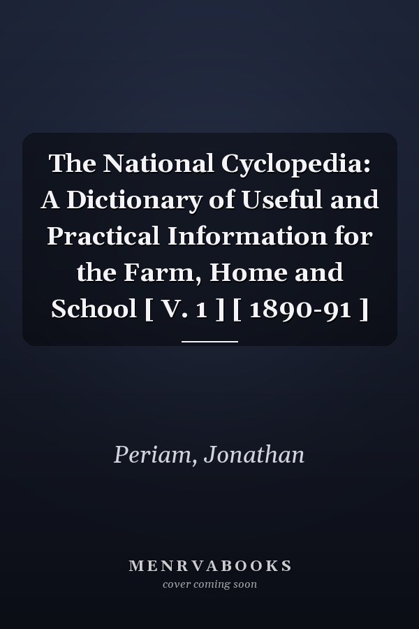 The National Cyclopedia: A Dictionary of Useful and Practical Information for the Farm, Home and School [ V. 1 ] [ 1890-91 ]